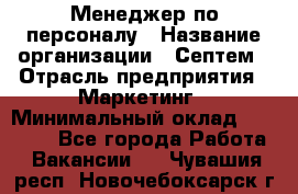 Менеджер по персоналу › Название организации ­ Септем › Отрасль предприятия ­ Маркетинг › Минимальный оклад ­ 25 000 - Все города Работа » Вакансии   . Чувашия респ.,Новочебоксарск г.